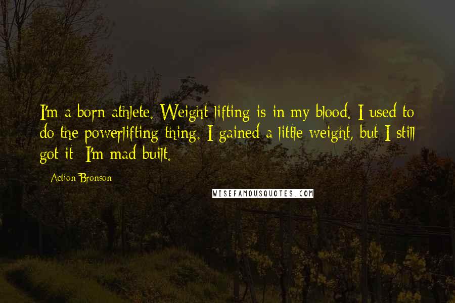 Action Bronson quotes: I'm a born athlete. Weight-lifting is in my blood. I used to do the powerlifting thing. I gained a little weight, but I still got it; I'm mad built.