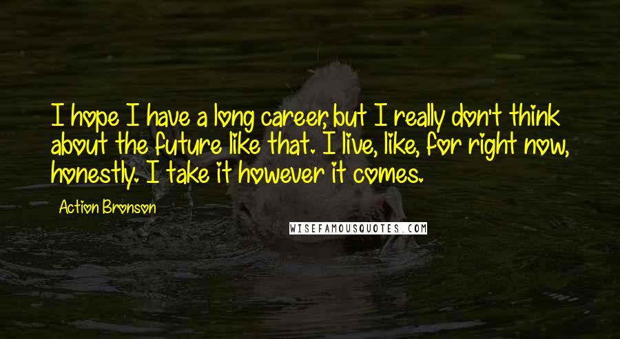 Action Bronson quotes: I hope I have a long career, but I really don't think about the future like that. I live, like, for right now, honestly. I take it however it comes.