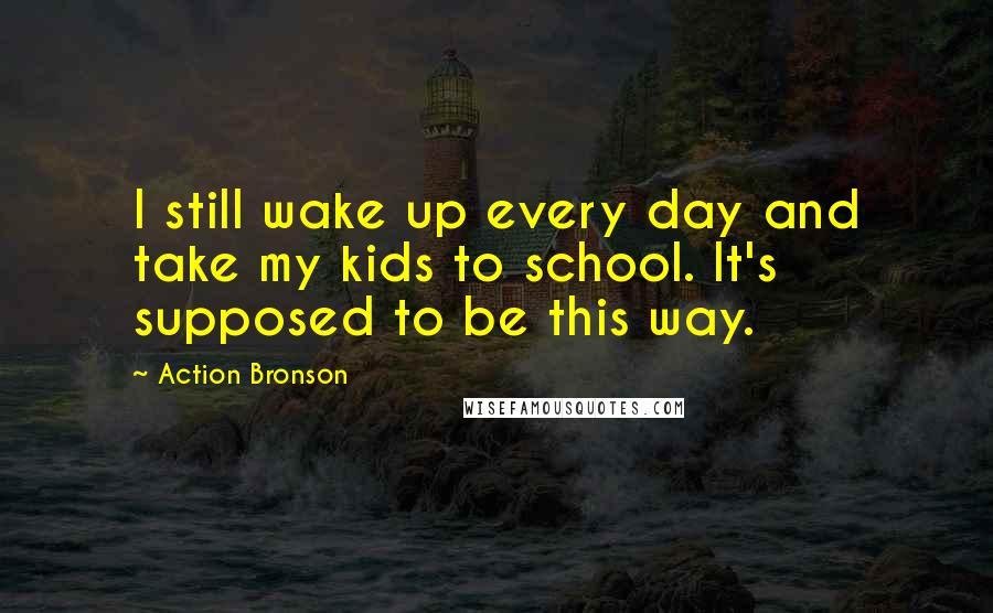 Action Bronson quotes: I still wake up every day and take my kids to school. It's supposed to be this way.