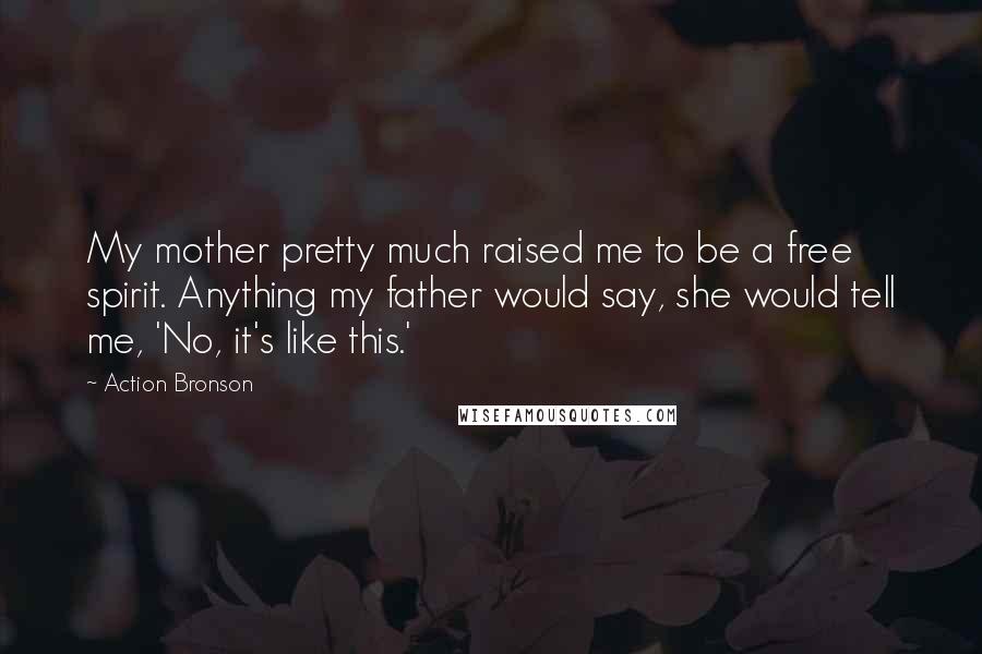 Action Bronson quotes: My mother pretty much raised me to be a free spirit. Anything my father would say, she would tell me, 'No, it's like this.' Action Bronson quotes: My mother pretty much raised me to be a free spirit. Anything my father would say, she would tell me, 'No, it's like this.'