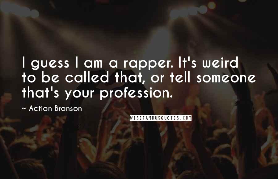 Action Bronson quotes: I guess I am a rapper. It's weird to be called that, or tell someone that's your profession.