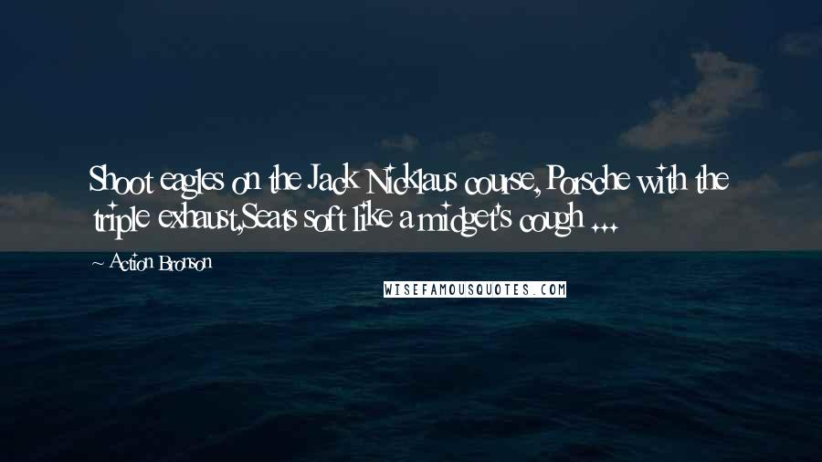 Action Bronson quotes: Shoot eagles on the Jack Nicklaus course,Porsche with the triple exhaust,Seats soft like a midget's cough ... Action Bronson quotes: Shoot eagles on the Jack Nicklaus course,Porsche with the triple exhaust,Seats soft like a midget's cough ...