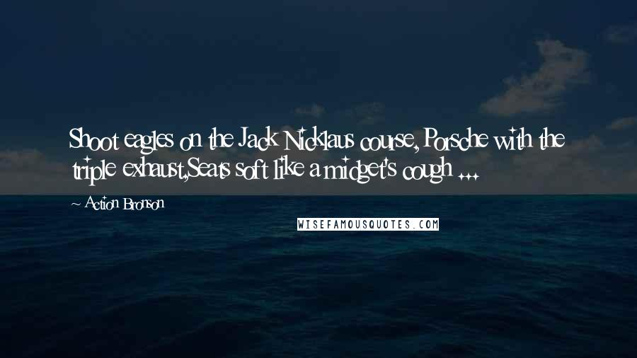 Action Bronson quotes: Shoot eagles on the Jack Nicklaus course,Porsche with the triple exhaust,Seats soft like a midget's cough ...