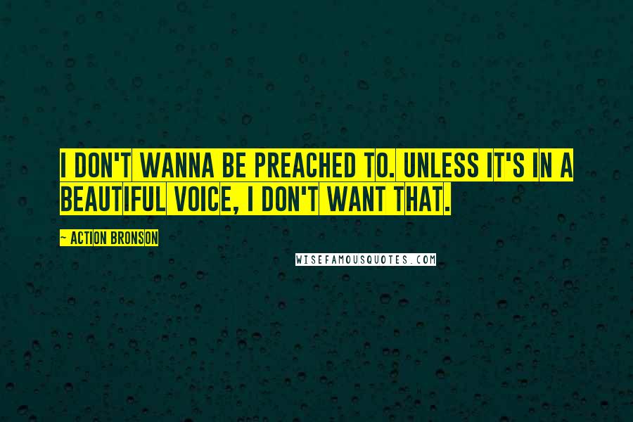 Action Bronson quotes: I don't wanna be preached to. Unless it's in a beautiful voice, I don't want that. Action Bronson quotes: I don't wanna be preached to. Unless it's in a beautiful voice, I don't want that.