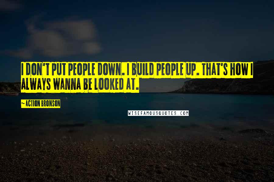 Action Bronson quotes: I don't put people down. I build people up. That's how I always wanna be looked at.