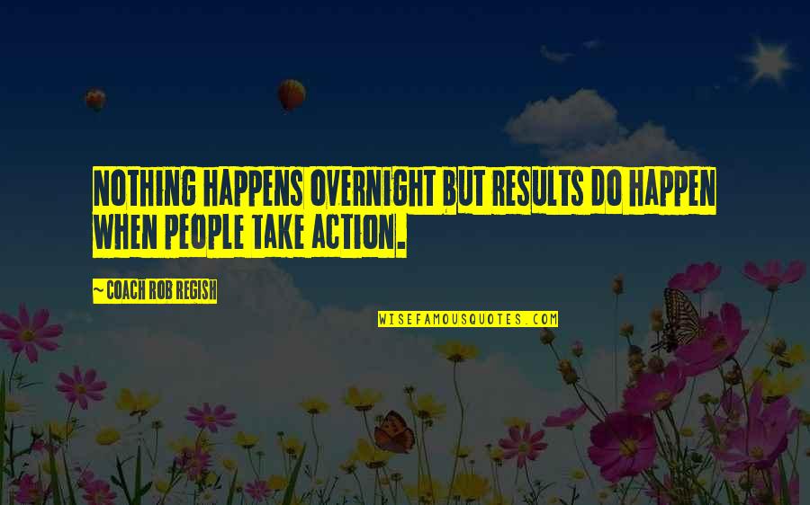 Action Coach Quotes By Coach Rob Regish: Nothing happens overnight but results do happen when