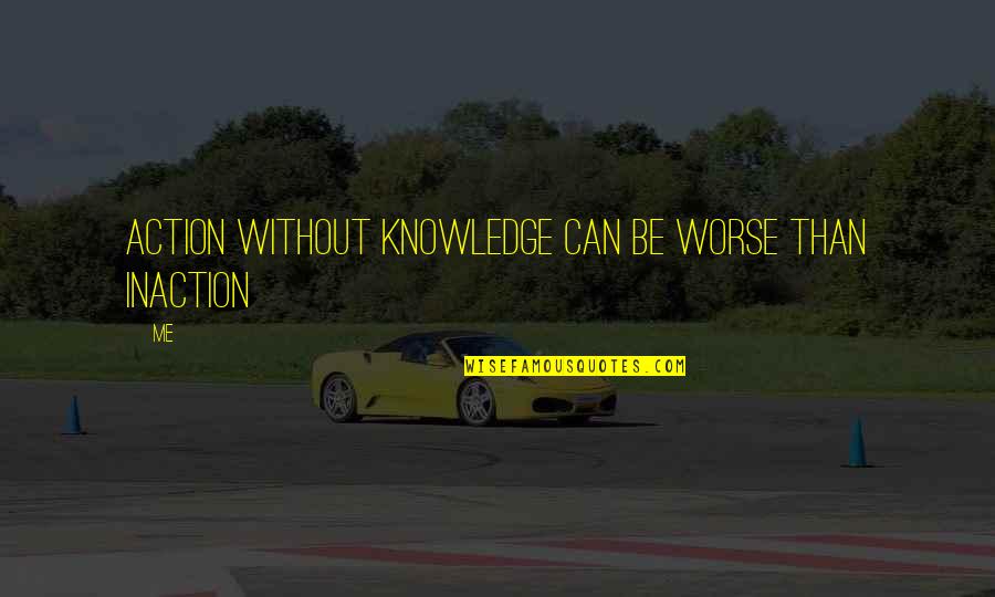 Action Inaction Quotes By Me: Action without knowledge can be worse than inaction