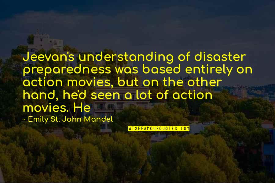 Action Movies Quotes By Emily St. John Mandel: Jeevan's understanding of disaster preparedness was based entirely