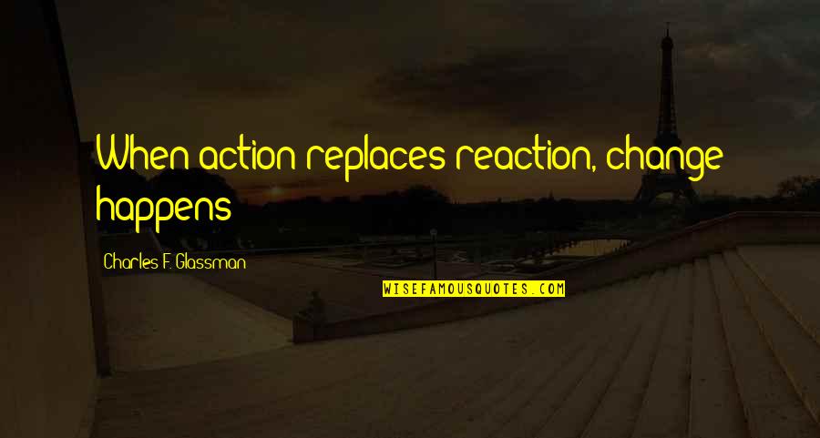 Action Not Reaction Quotes By Charles F. Glassman: When action replaces reaction, change happens