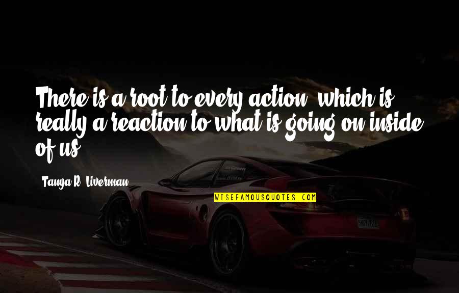 Action Not Reaction Quotes By Tanya R. Liverman: There is a root to every action, which