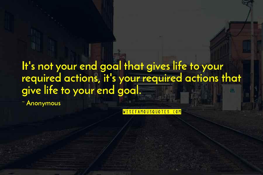Action Required Quotes By Anonymous: It's not your end goal that gives life