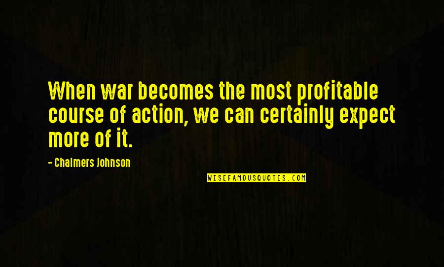 Action The Quotes By Chalmers Johnson: When war becomes the most profitable course of