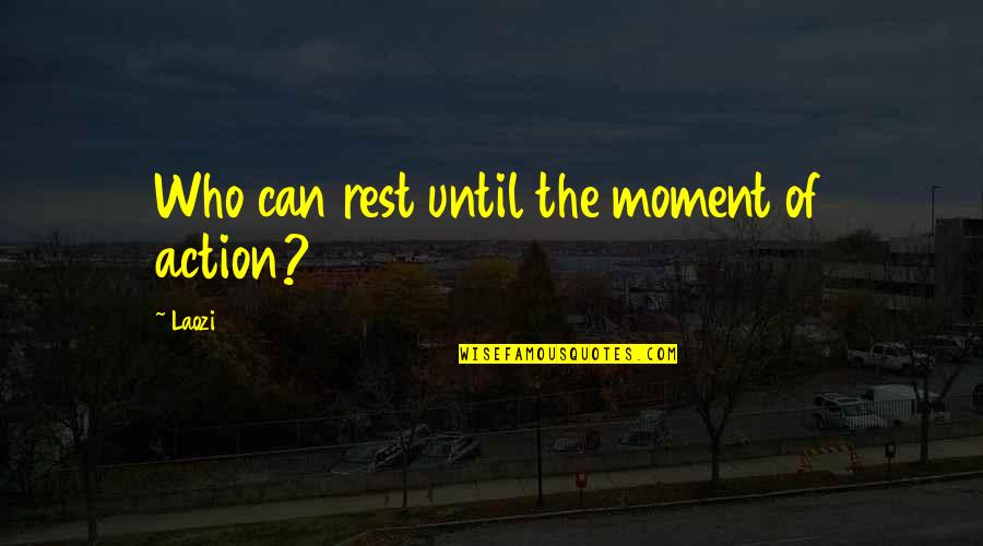 Action The Quotes By Laozi: Who can rest until the moment of action?