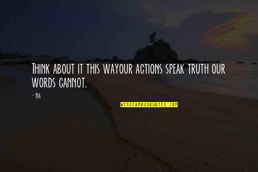 Action Versus Words Quotes By Na: Think about it this wayour actions speak truth