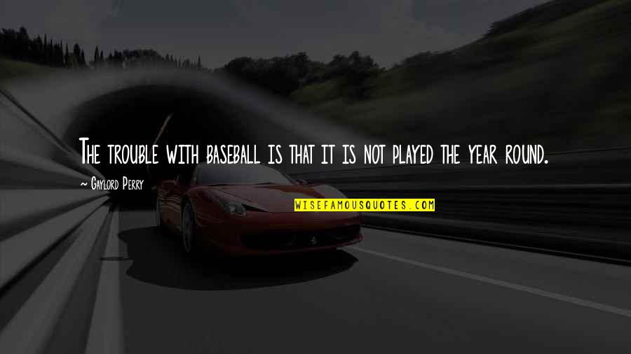 Actioned Quotes By Gaylord Perry: The trouble with baseball is that it is