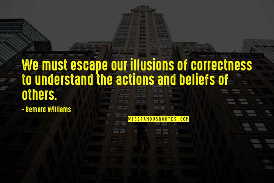 Actions Beliefs Quotes By Bernard Williams: We must escape our illusions of correctness to