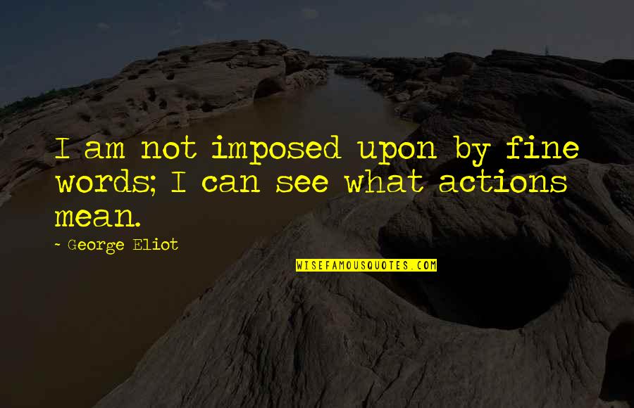 Actions Mean More Than Words Quotes By George Eliot: I am not imposed upon by fine words;