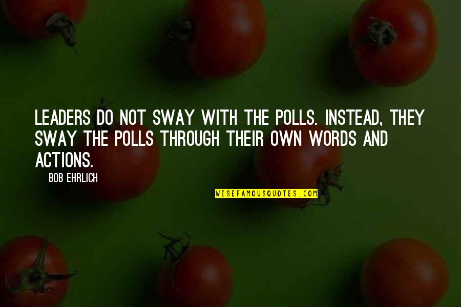 Actions Not Words Quotes By Bob Ehrlich: Leaders do not sway with the polls. Instead,