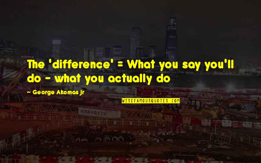 Actions Over Words Quotes By George Akomas Jr: The 'difference' = What you say you'll do