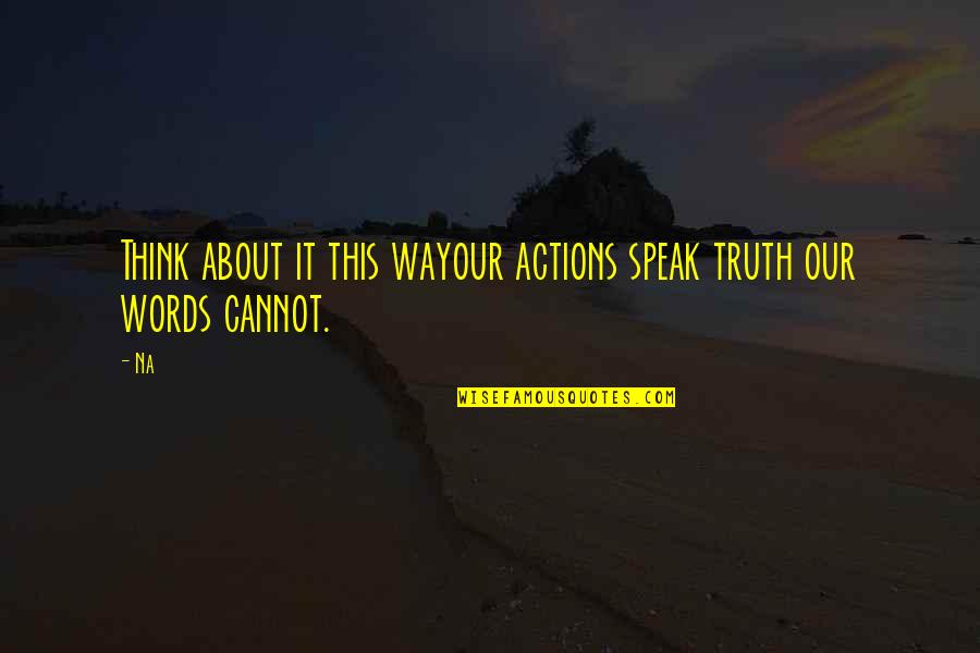 Actions Words Quotes By Na: Think about it this wayour actions speak truth