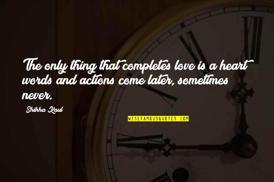 Actions Words Quotes By Shikha Kaul: The only thing that completes love is a