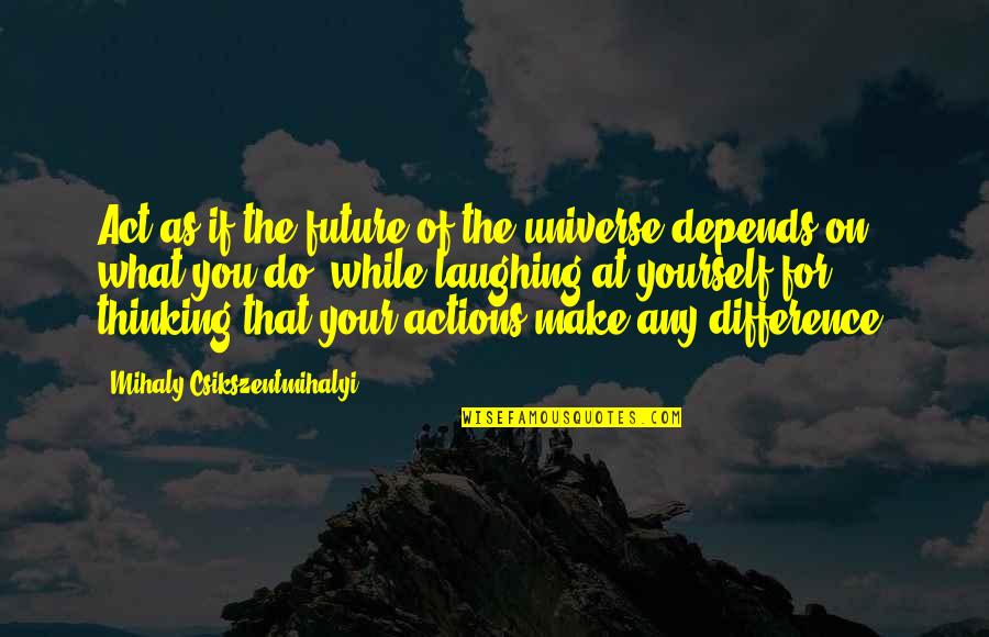 Actions Your Actions Quotes By Mihaly Csikszentmihalyi: Act as if the future of the universe