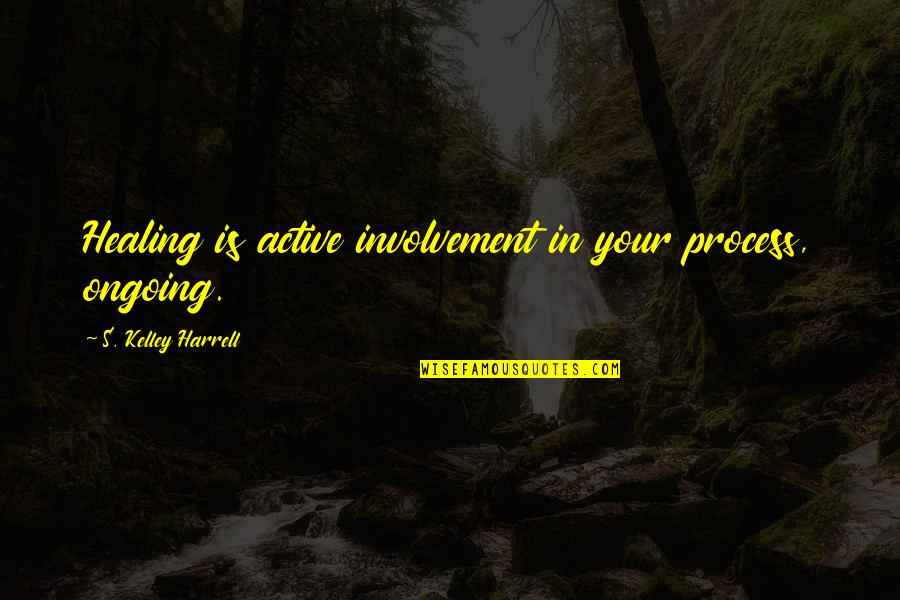 Active Involvement Quotes By S. Kelley Harrell: Healing is active involvement in your process, ongoing.