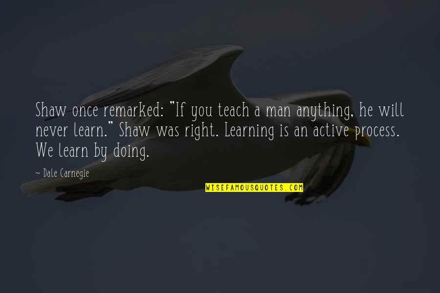 Active Learning Quotes By Dale Carnegie: Shaw once remarked: "If you teach a man