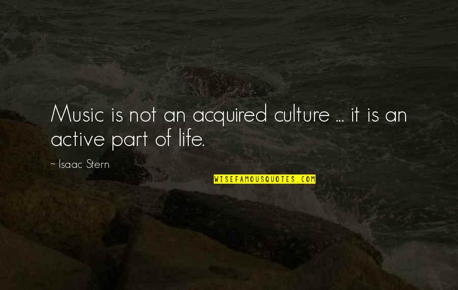 Active Life Quotes By Isaac Stern: Music is not an acquired culture ... it