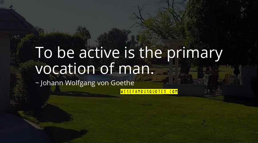 Active Quotes By Johann Wolfgang Von Goethe: To be active is the primary vocation of