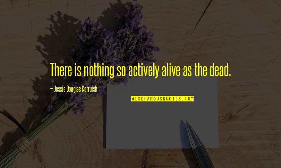 Actively Quotes By Jessie Douglas Kerruish: There is nothing so actively alive as the