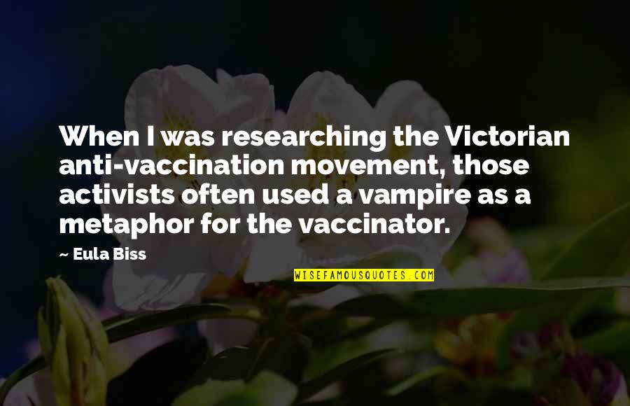 Activists Quotes By Eula Biss: When I was researching the Victorian anti-vaccination movement,