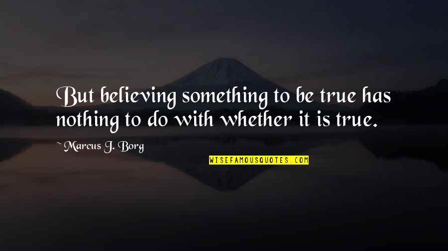 Activitatea Quotes By Marcus J. Borg: But believing something to be true has nothing