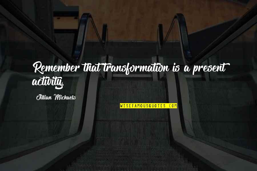 Activity Quotes By Jillian Michaels: Remember that transformation is a present activity. Activity Quotes By Jillian Michaels: Remember that transformation is a present activity.