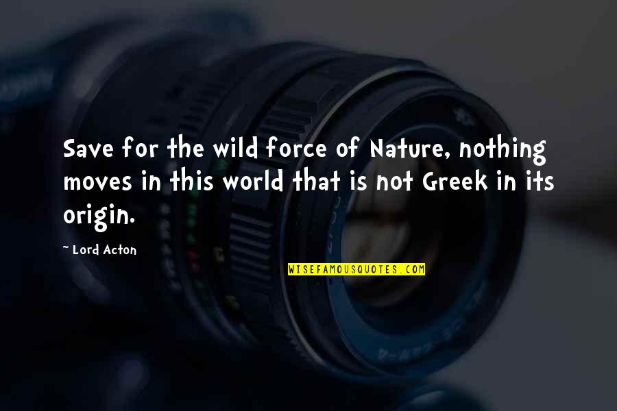 Acton Quotes By Lord Acton: Save for the wild force of Nature, nothing Acton Quotes By Lord Acton: Save for the wild force of Nature, nothing