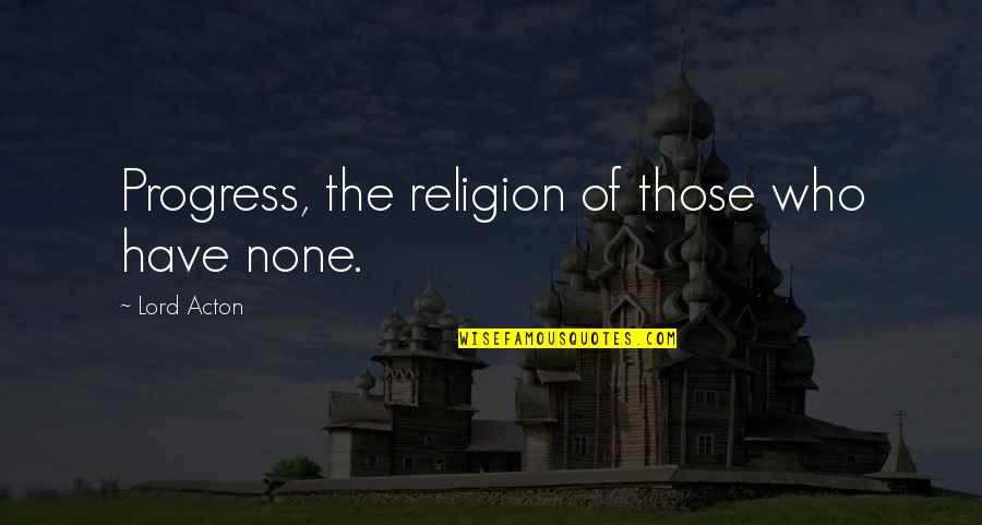 Acton Quotes By Lord Acton: Progress, the religion of those who have none. Acton Quotes By Lord Acton: Progress, the religion of those who have none.
