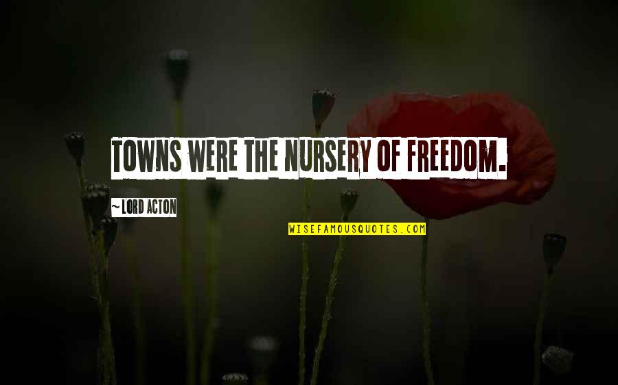 Acton Quotes By Lord Acton: Towns were the nursery of freedom. Acton Quotes By Lord Acton: Towns were the nursery of freedom.