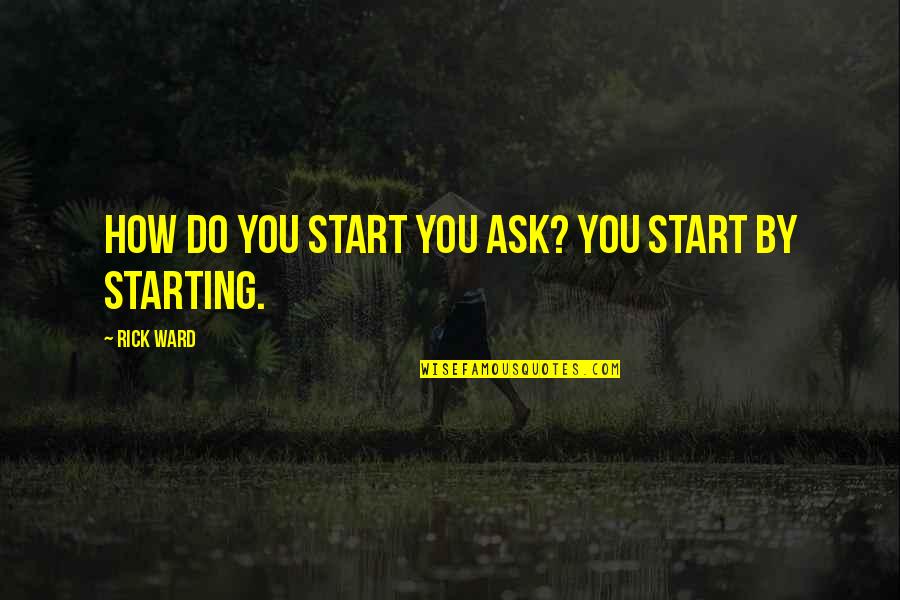 Actorish Quotes By Rick Ward: How do you start you ask? You start