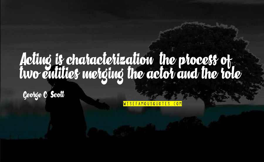 Actors And Acting Quotes By George C. Scott: Acting is characterization, the process of two entities Actors And Acting Quotes By George C. Scott: Acting is characterization, the process of two entities