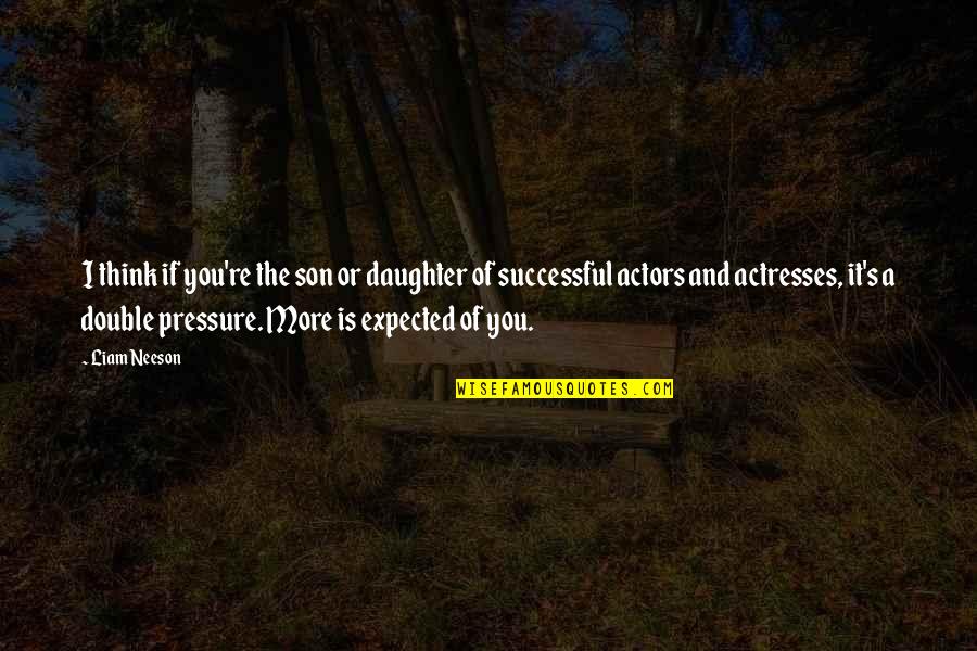 Actors And Actresses Quotes By Liam Neeson: I think if you're the son or daughter