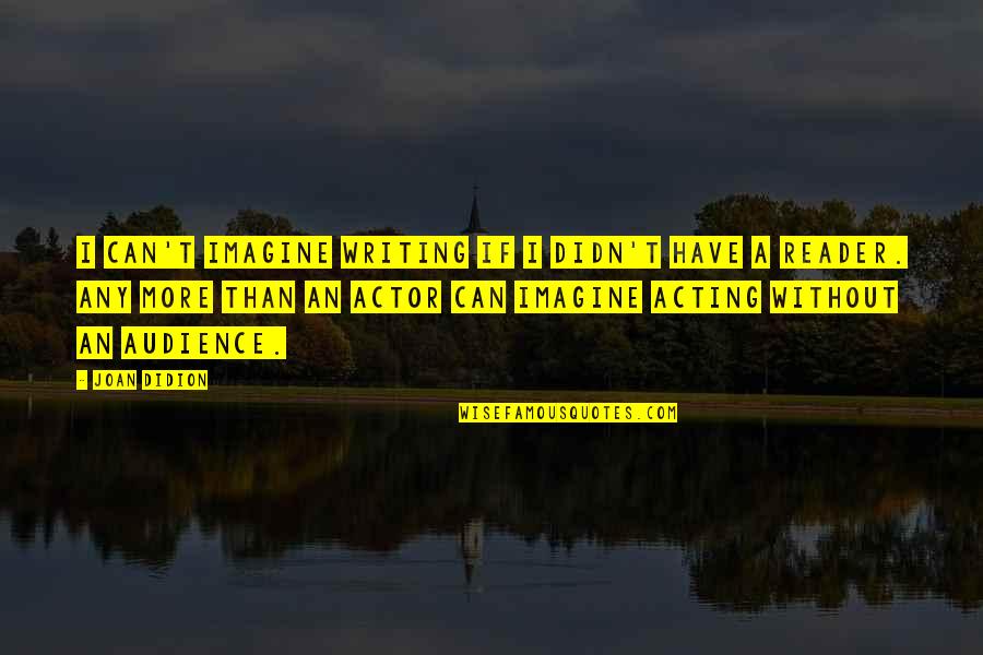 Actors And Audience Quotes By Joan Didion: I can't imagine writing if I didn't have