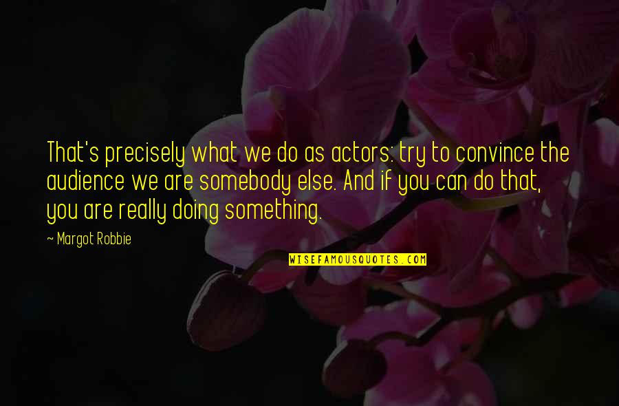 Actors And Audience Quotes By Margot Robbie: That's precisely what we do as actors: try Actors And Audience Quotes By Margot Robbie: That's precisely what we do as actors: try