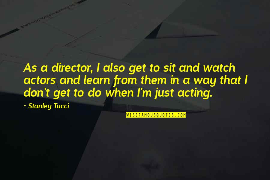 Actors On Acting Quotes By Stanley Tucci: As a director, I also get to sit Actors On Acting Quotes By Stanley Tucci: As a director, I also get to sit
