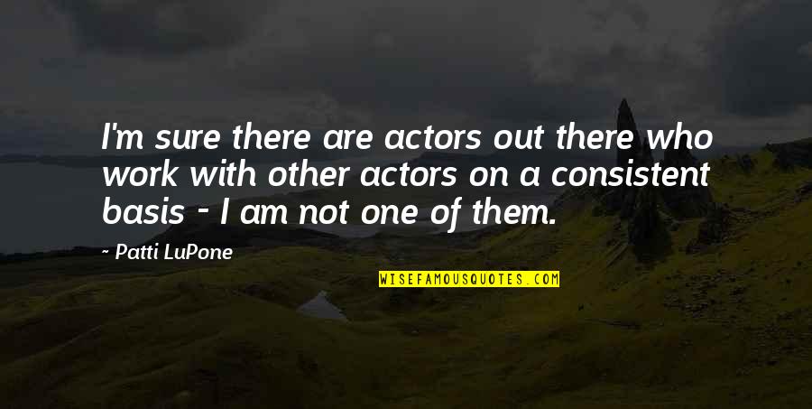 Actors Quotes By Patti LuPone: I'm sure there are actors out there who