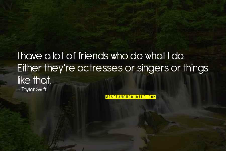 Actress Quotes By Taylor Swift: I have a lot of friends who do