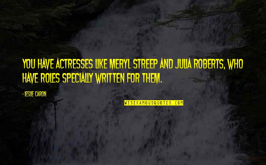 Actresses Quotes By Leslie Caron: You have actresses like Meryl Streep and Julia Actresses Quotes By Leslie Caron: You have actresses like Meryl Streep and Julia