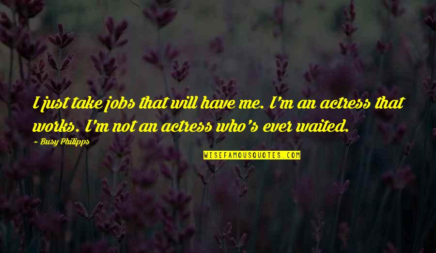 Actress's Quotes By Busy Philipps: I just take jobs that will have me.