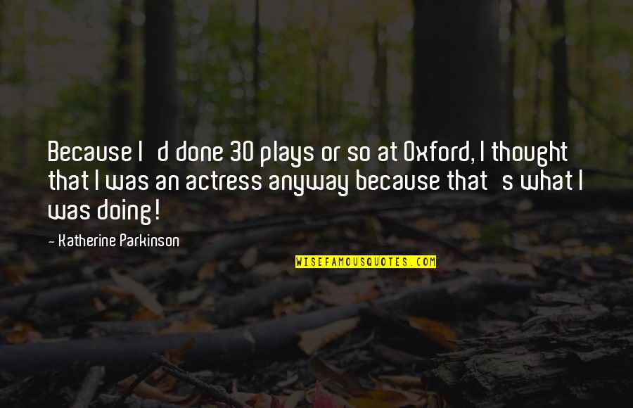 Actress's Quotes By Katherine Parkinson: Because I'd done 30 plays or so at