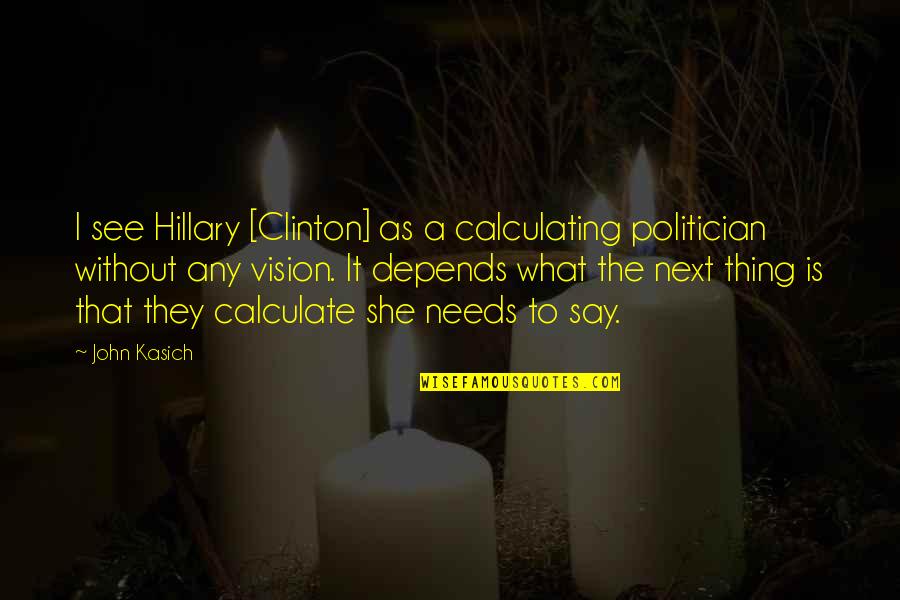 Acts Like A Quidnunc Quotes By John Kasich: I see Hillary [Clinton] as a calculating politician
