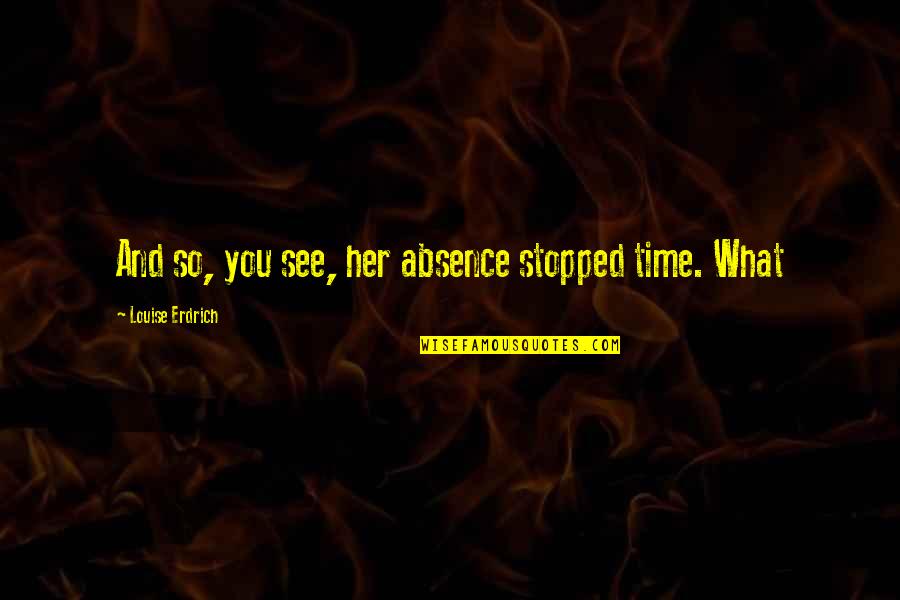 Acts Like Crossword Quotes By Louise Erdrich: And so, you see, her absence stopped time. Acts Like Crossword Quotes By Louise Erdrich: And so, you see, her absence stopped time.